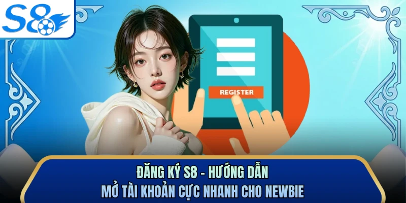 Đăng Ký S8 - Hướng Dẫn Mở Tài Khoản Cực Nhanh Cho Newbie