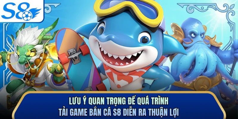 Lưu ý quan trọng để quá trình tải game bắn cá S8 diễn ra thuận lợi