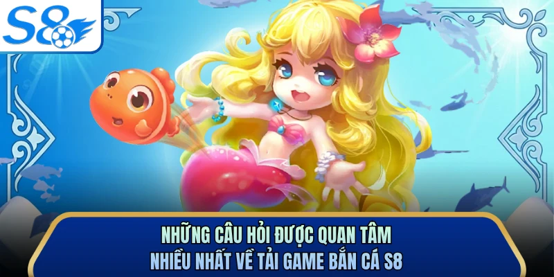 Những câu hỏi được quan tâm nhiều nhất về tải game bắn cá S8